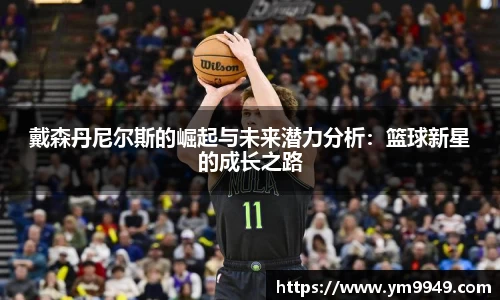 戴森丹尼尔斯的崛起与未来潜力分析：篮球新星的成长之路