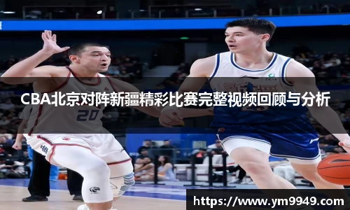 CBA北京对阵新疆精彩比赛完整视频回顾与分析