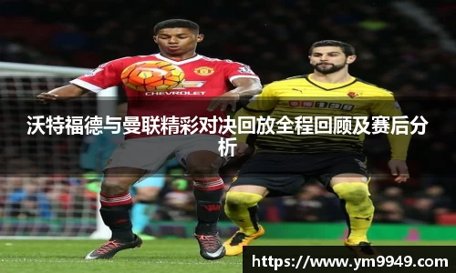 沃特福德与曼联精彩对决回放全程回顾及赛后分析