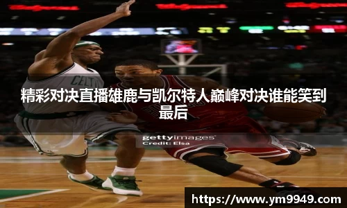 精彩对决直播雄鹿与凯尔特人巅峰对决谁能笑到最后